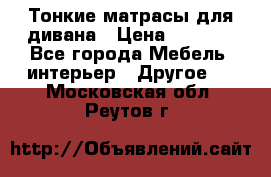 Тонкие матрасы для дивана › Цена ­ 2 295 - Все города Мебель, интерьер » Другое   . Московская обл.,Реутов г.